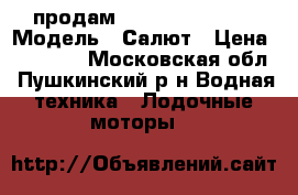 продам kjljxyst vjnjhs › Модель ­ Салют › Цена ­ 10 000 - Московская обл., Пушкинский р-н Водная техника » Лодочные моторы   